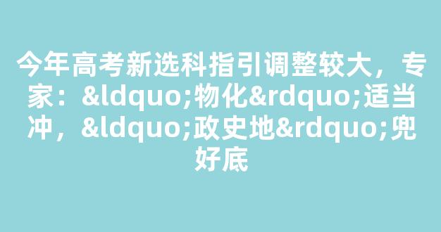 今年高考新选科指引调整较大，专家：“物化”适当冲，“政史地”兜好底