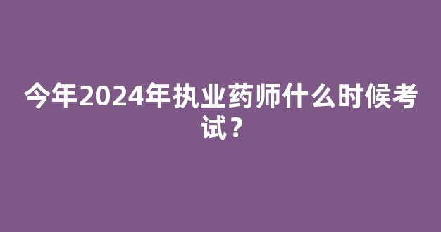 今年2024年执业药师什么时候考试？