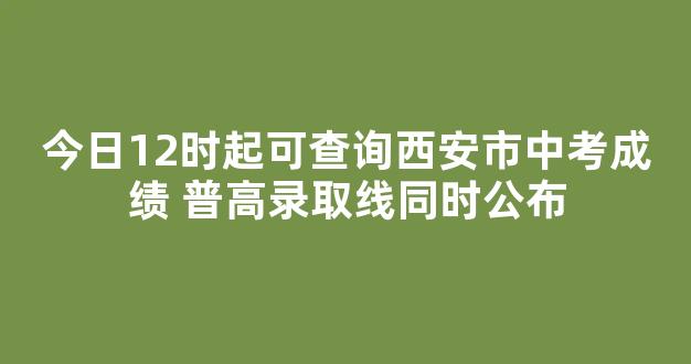 今日12时起可查询西安市中考成绩 普高录取线同时公布