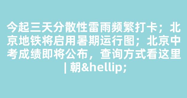 今起三天分散性雷雨频繁打卡；北京地铁将启用暑期运行图；北京中考成绩即将公布，查询方式看这里 | 朝…