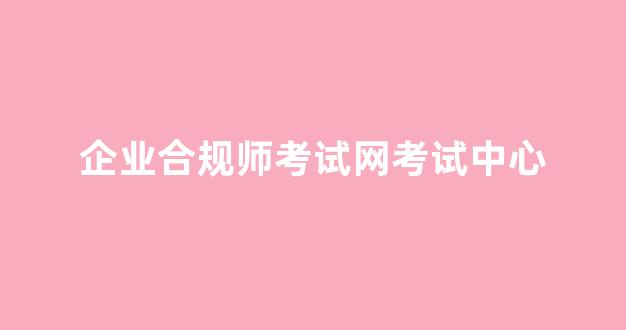 企业合规师考试网考试中心