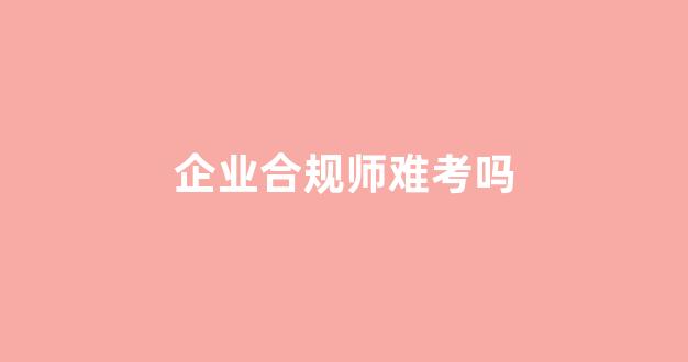 企业合规师难考吗