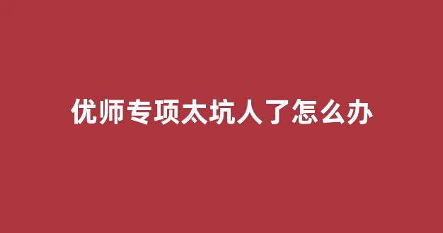 优师专项太坑人了怎么办