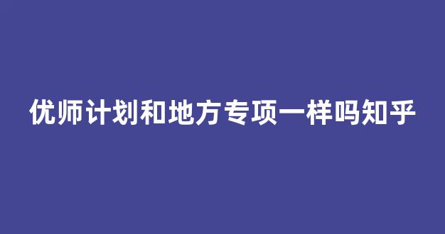 优师计划和地方专项一样吗知乎