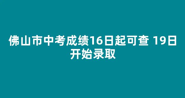 佛山市中考成绩16日起可查 19日开始录取