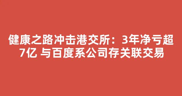 <b>健康之路冲击港交所：3年净亏超7亿 与百度系公司存关联交易</b>