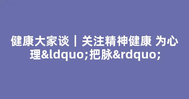 健康大家谈｜关注精神健康 为心理“把脉”