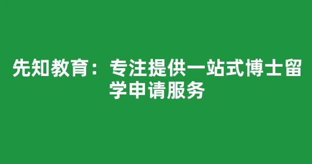 先知教育：专注提供一站式博士留学申请服务