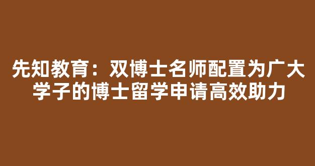 <b>先知教育：双博士名师配置为广大学子的博士留学申请高效助力</b>