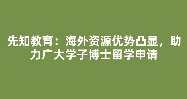 先知教育：海外资源优势凸显，助力广大学子博士留学申请