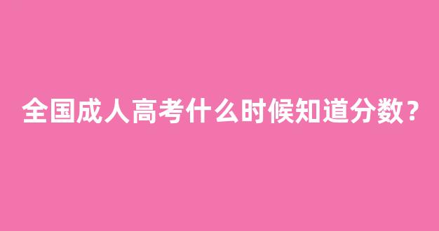 全国成人高考什么时候知道分数？