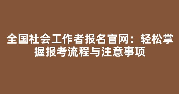 <b>全国社会工作者报名官网：轻松掌握报考流程与注意事项</b>