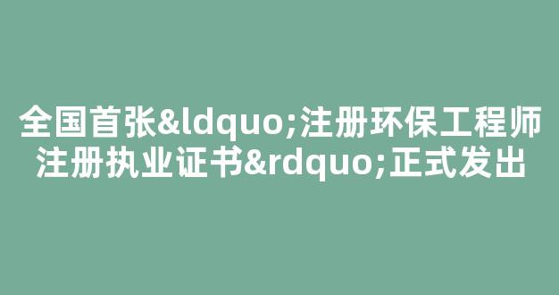 <b>全国首张“注册环保工程师注册执业证书”正式发出</b>