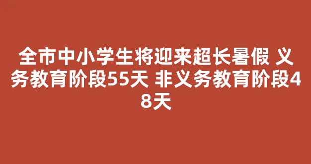 <b>全市中小学生将迎来超长暑假 义务教育阶段55天 非义务教育阶段48天</b>