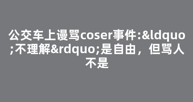 公交车上谩骂coser事件:“不理解”是自由，但骂人不是