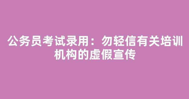 公务员考试录用：勿轻信有关培训机构的虚假宣传