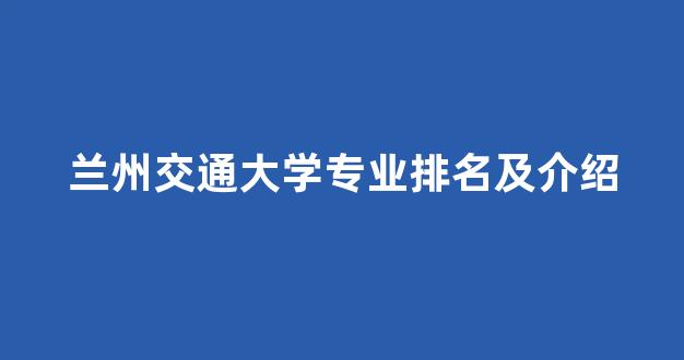 <b>兰州交通大学专业排名及介绍</b>