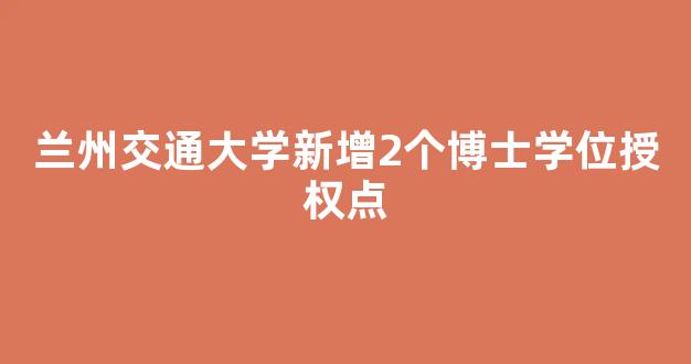 <b>兰州交通大学新增2个博士学位授权点</b>