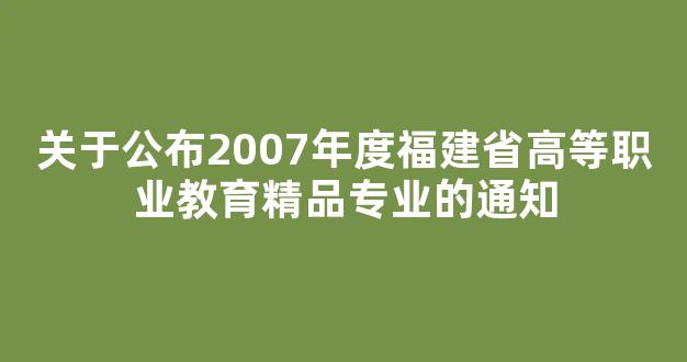 关于公布2007年度福建省高等职业教育精品专业的通知