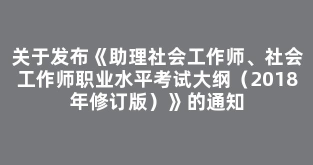 关于发布《助理社会工作师、社会工作师职业水平考试大纲（2018年修订版）》的通知