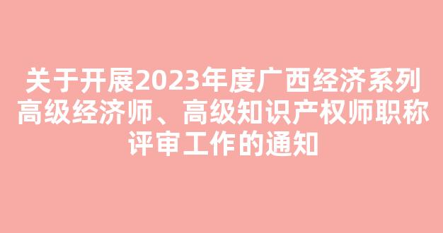 关于开展2023年度广西经济系列高级经济师、高级知识产权师职称评审工作的通知