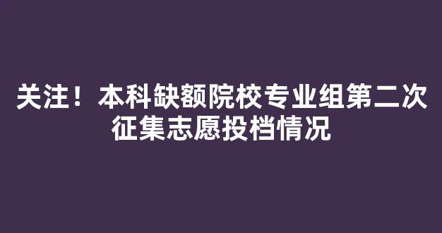 关注！本科缺额院校专业组第二次征集志愿投档情况