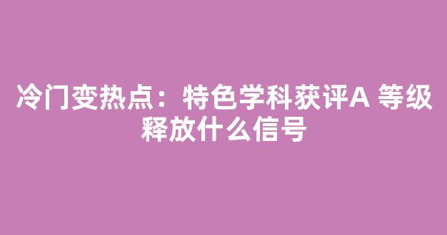 冷门变热点：特色学科获评A 等级释放什么信号