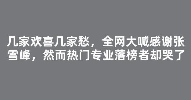 几家欢喜几家愁，全网大喊感谢张雪峰，然而热门专业落榜者却哭了