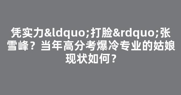 凭实力“打脸”张雪峰？当年高分考爆冷专业的姑娘现状如何？