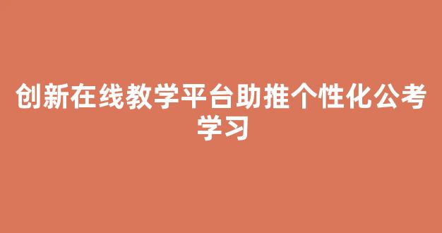 创新在线教学平台助推个性化公考学习