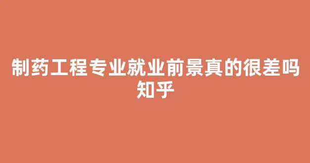 制药工程专业就业前景真的很差吗知乎