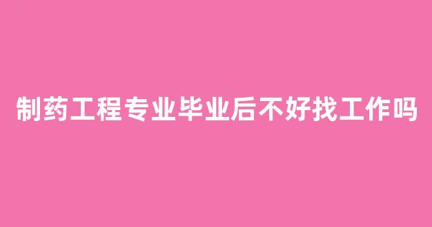 制药工程专业毕业后不好找工作吗