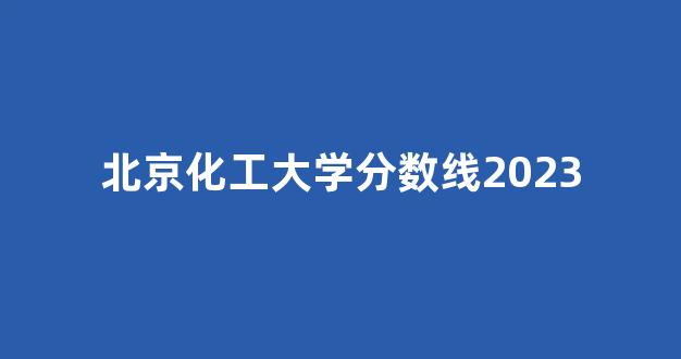 北京化工大学分数线2023