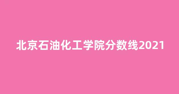 北京石油化工学院分数线2021