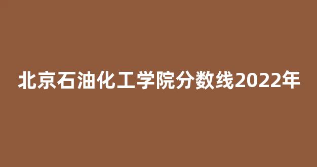 北京石油化工学院分数线2022年