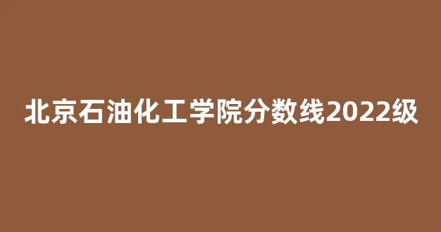 北京石油化工学院分数线2022级