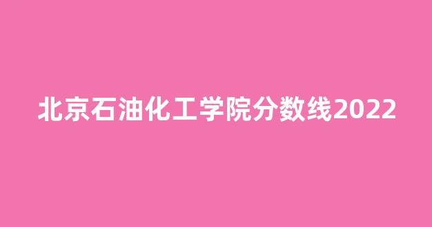 北京石油化工学院分数线2022