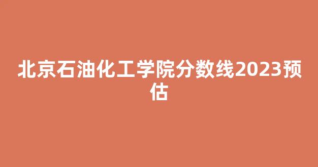 北京石油化工学院分数线2023预估