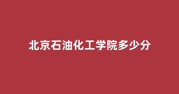 北京石油化工学院多少分