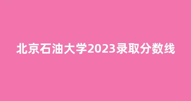 北京石油大学2023录取分数线