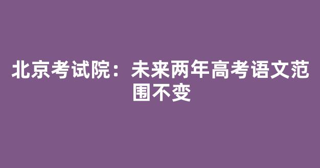 <b>北京考试院：未来两年高考语文范围不变</b>