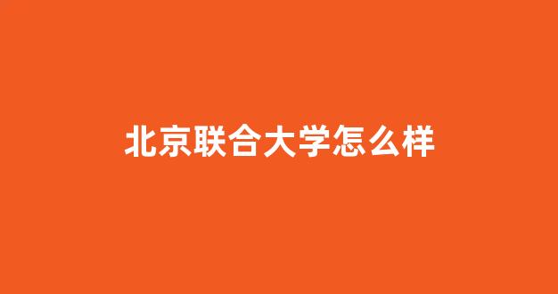 北京联合大学怎么样