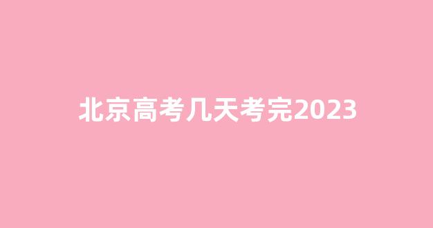 北京高考几天考完2023