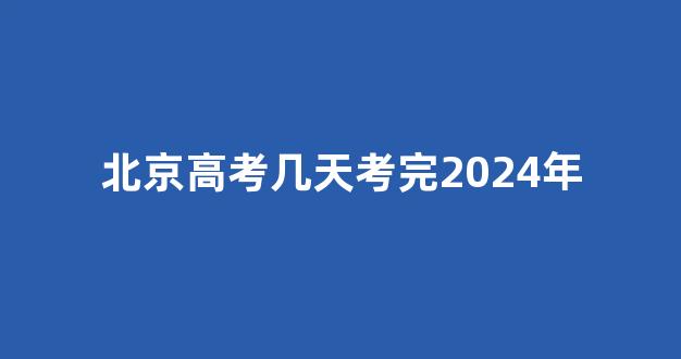 <b>北京高考几天考完2024年</b>