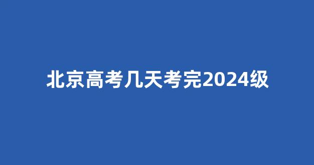 <b>北京高考几天考完2024级</b>