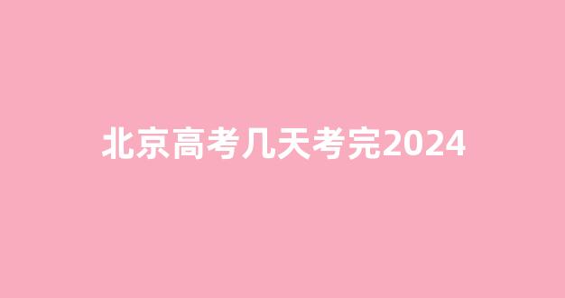 <b>北京高考几天考完2024</b>