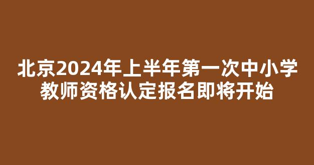 <b>北京2024年上半年第一次中小学教师资格认定报名即将开始</b>