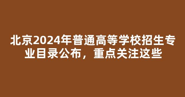 <b>北京2024年普通高等学校招生专业目录公布，重点关注这些</b>