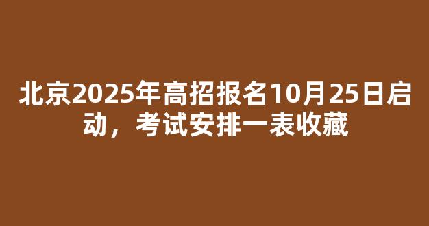 北京2025年高招报名10月25日启动，考试安排一表收藏