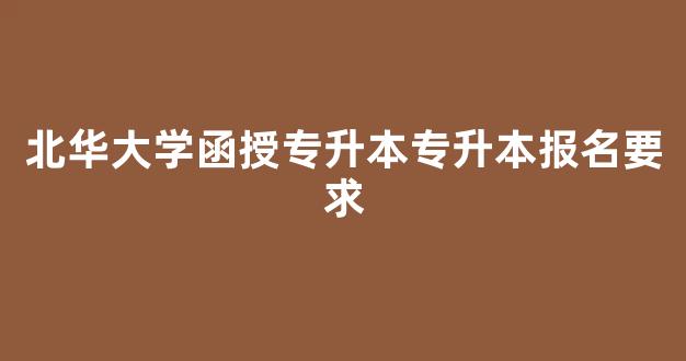 <b>北华大学函授专升本专升本报名要求</b>